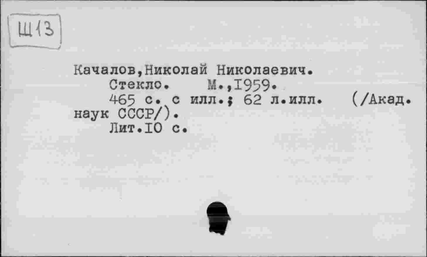 ﻿(та
Качалов,Николай Николаевич.
Стекло. М.,1959«
465 с» с илл.{ 62 л.илл. наук СССР/).
Лит.10 с.
(/Акад.